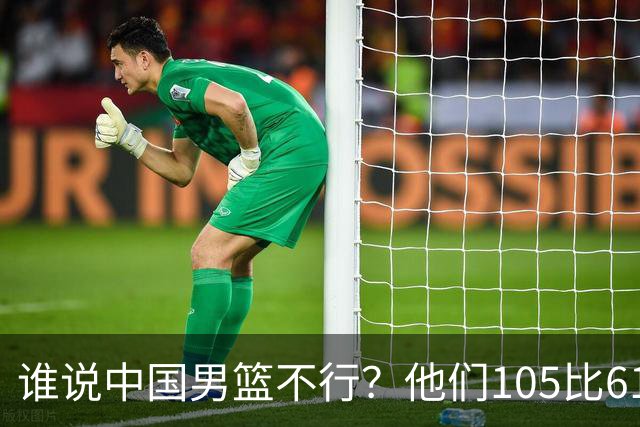 谁说中国男篮不行？他们105比61大胜菲律宾，美国梦之队重现吗？